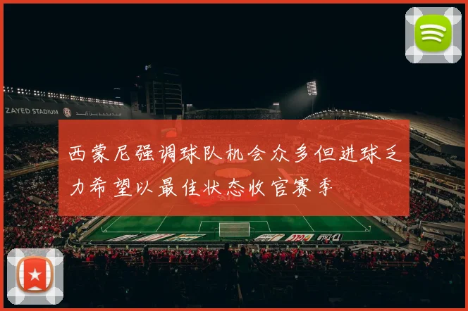 西蒙尼强调球队机会众多但进球乏力希望以最佳状态收官赛季