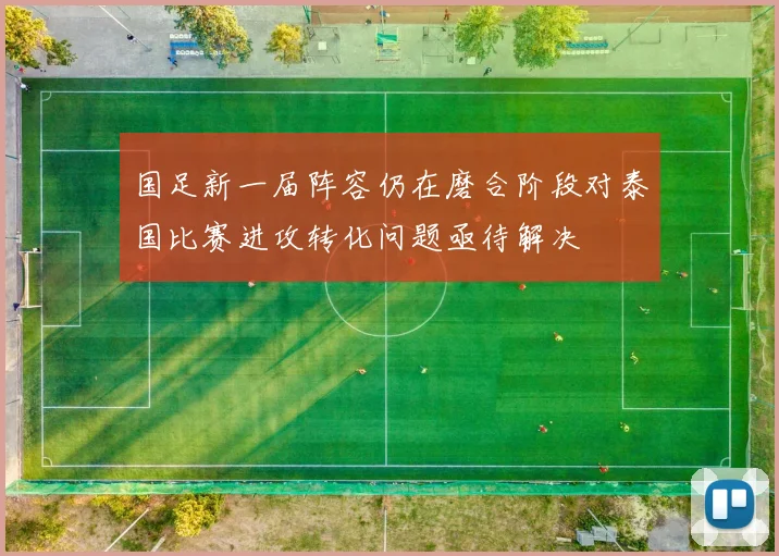 国足新一届阵容仍在磨合阶段对泰国比赛进攻转化问题亟待解决