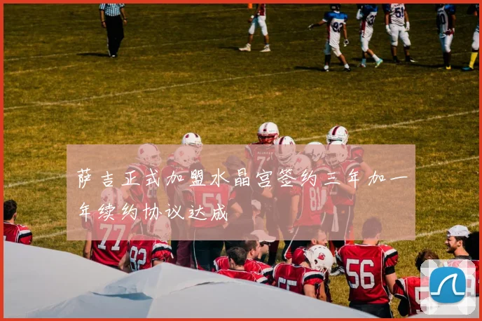 萨吉正式加盟水晶宫签约三年加一年续约协议达成
