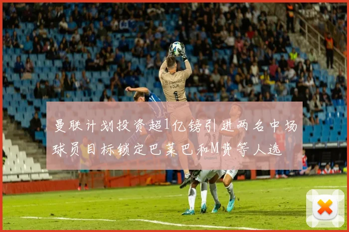 曼联计划投资超1亿镑引进两名中场球员目标锁定巴莱巴和M费等人选