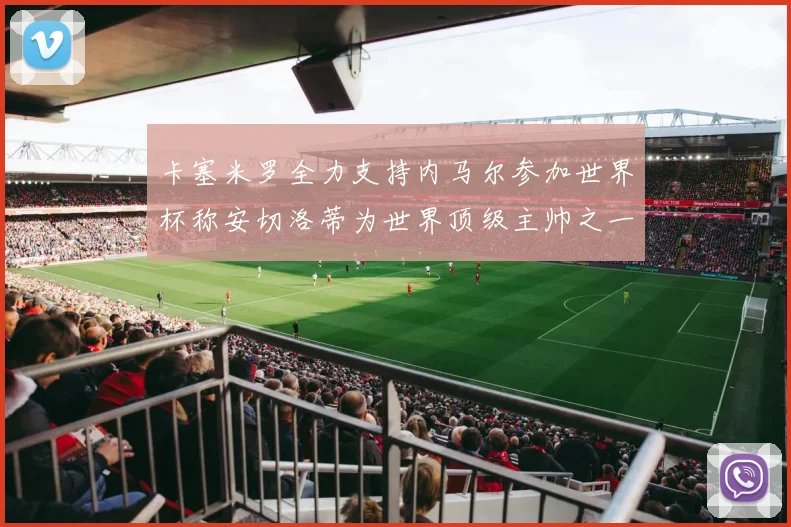 卡塞米罗全力支持内马尔参加世界杯称安切洛蒂为世界顶级主帅之一