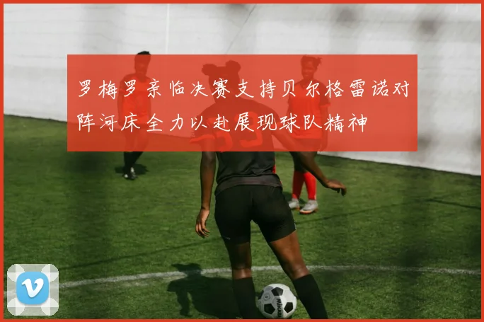 罗梅罗亲临决赛支持贝尔格雷诺对阵河床全力以赴展现球队精神