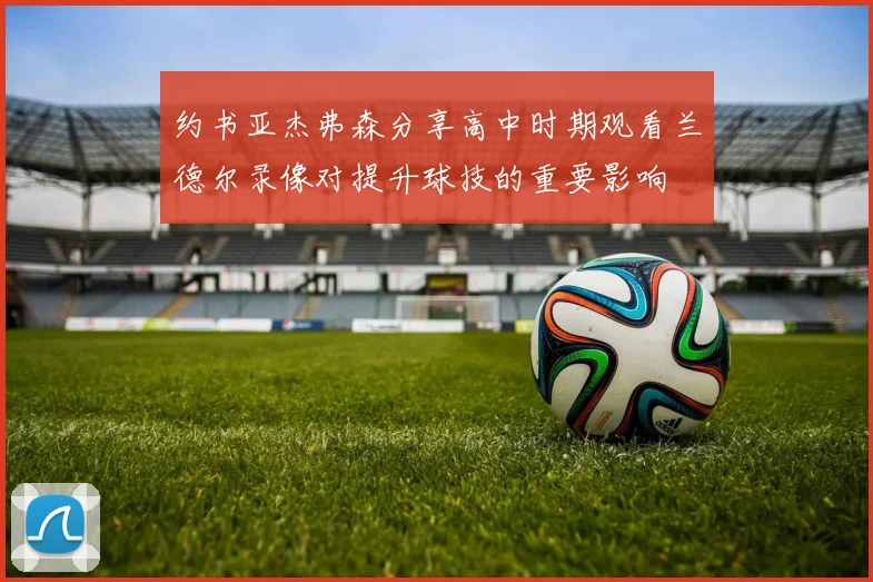 约书亚杰弗森分享高中时期观看兰德尔录像对提升球技的重要影响