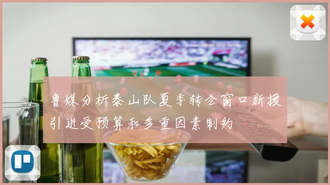 鲁媒分析泰山队夏季转会窗口新援引进受预算和多重因素制约