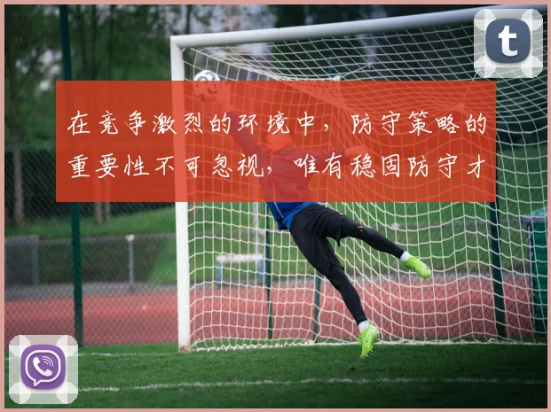 在竞争激烈的环境中，防守策略的重要性不可忽视，唯有稳固防守才能赢得胜利