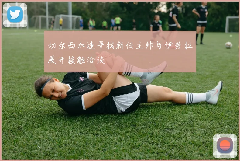 切尔西加速寻找新任主帅与伊劳拉展开接触洽谈