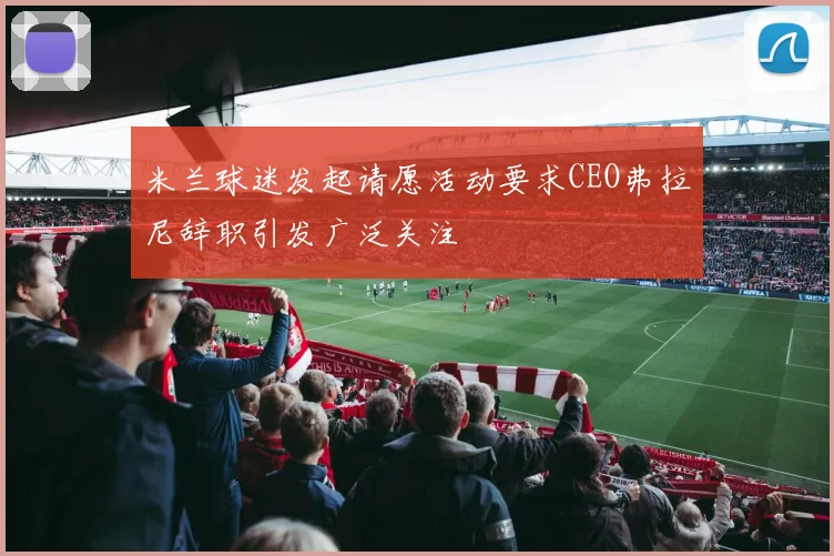 米兰球迷发起请愿活动要求CEO弗拉尼辞职引发广泛关注