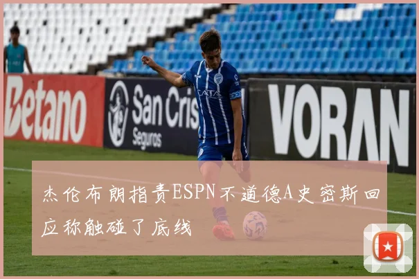 杰伦布朗指责ESPN不道德A史密斯回应称触碰了底线