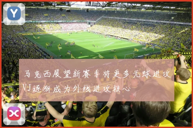 马克西展望新赛季将更多无球进攻VJ逐渐成为外线进攻核心