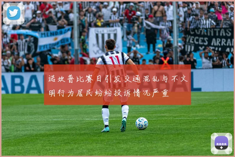 诺坎普比赛日引发交通混乱与不文明行为居民纷纷投诉情况严重